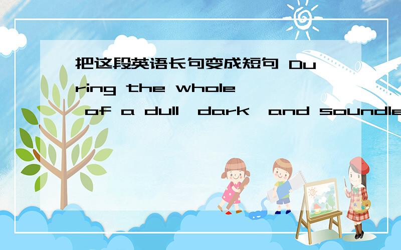 把这段英语长句变成短句 During the whole of a dull,dark,and soundless day in the autumn of the year,when the clouds hung oppressively low in the heavens,I had been passing alone,on horseback,through a singularly dreary tract of county,and a