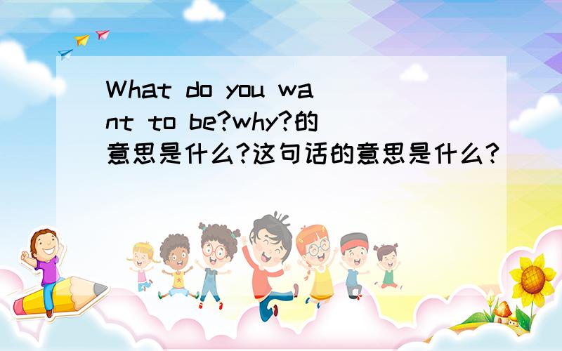 What do you want to be?why?的意思是什么?这句话的意思是什么?