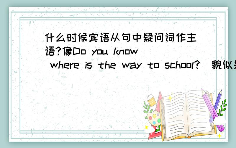 什么时候宾语从句中疑问词作主语?像Do you know where is the way to school?(貌似是这样一个句子)where在这里就做主语,但如果是一个选择题让我们选语序的话,我会写成Do you know where the way to school is,我