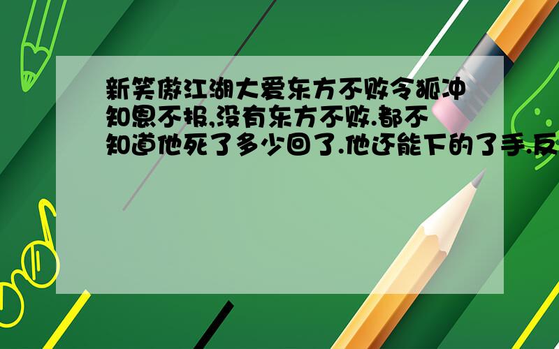 新笑傲江湖大爱东方不败令狐冲知恩不报,没有东方不败.都不知道他死了多少回了.他还能下的了手.反正令狐冲是100%的白眼狼.