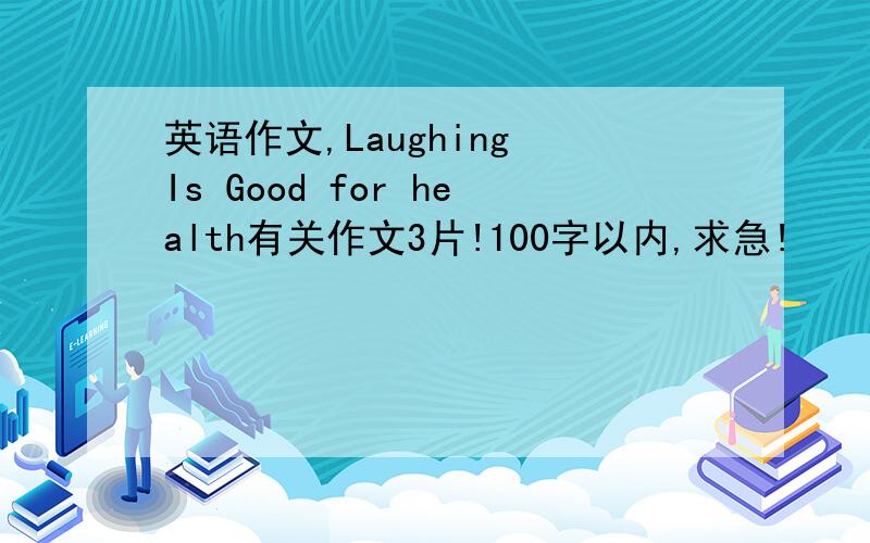 英语作文,Laughing Is Good for health有关作文3片!100字以内,求急!