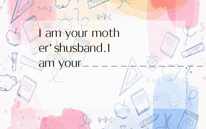 I am your mother’shusband.I am your________________.联系实际情况回答