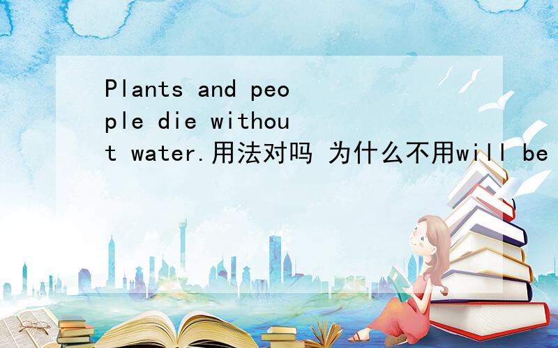 Plants and people die without water.用法对吗 为什么不用will be
