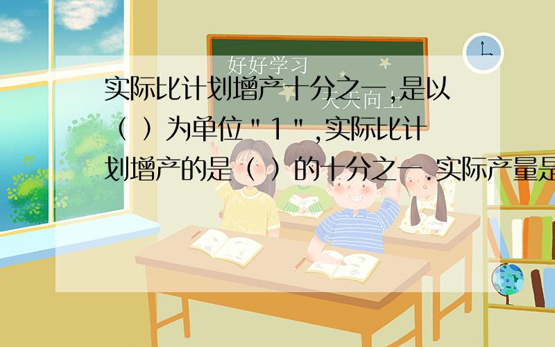 实际比计划增产十分之一,是以（ ）为单位＂1＂,实际比计划增产的是（ ）的十分之一.实际产量是计划产量的(.） 倍