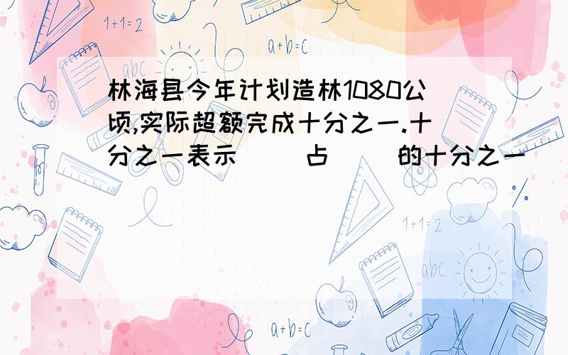 林海县今年计划造林1080公顷,实际超额完成十分之一.十分之一表示（ ）占（ ）的十分之一