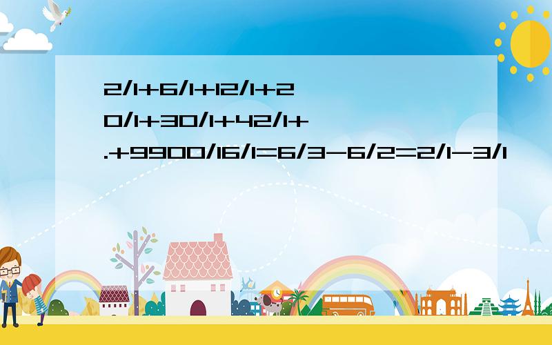 2/1+6/1+12/1+20/1+30/1+42/1+.+9900/16/1=6/3-6/2=2/1-3/1           2/1=3/1+6/1