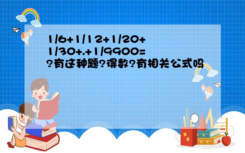 1/6+1/12+1/20+1/30+.+1/9900=?有这种题?得数?有相关公式吗