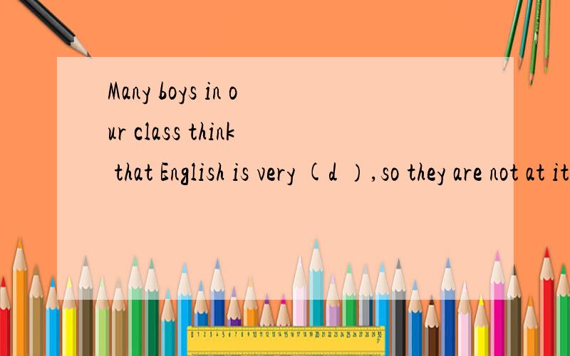 Many boys in our class think that English is very (d ）,so they are not at it.括号内以d