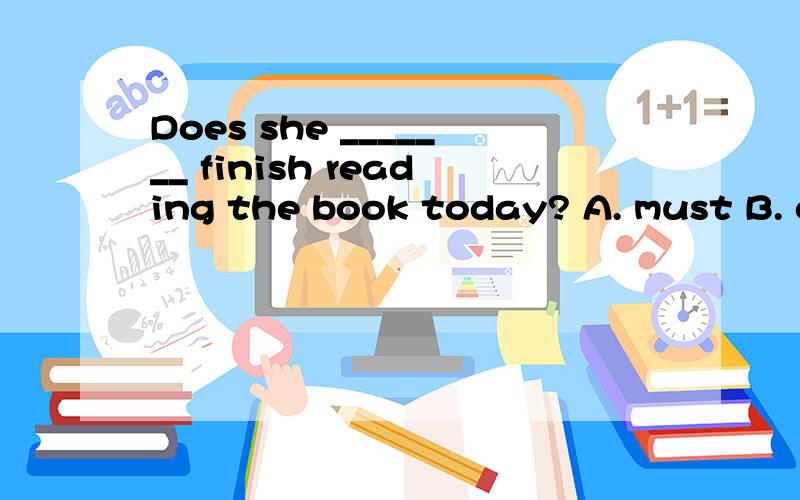 Does she _______ finish reading the book today? A. must B. can C. have to D. need答案是 C ,为什么不是A不理解