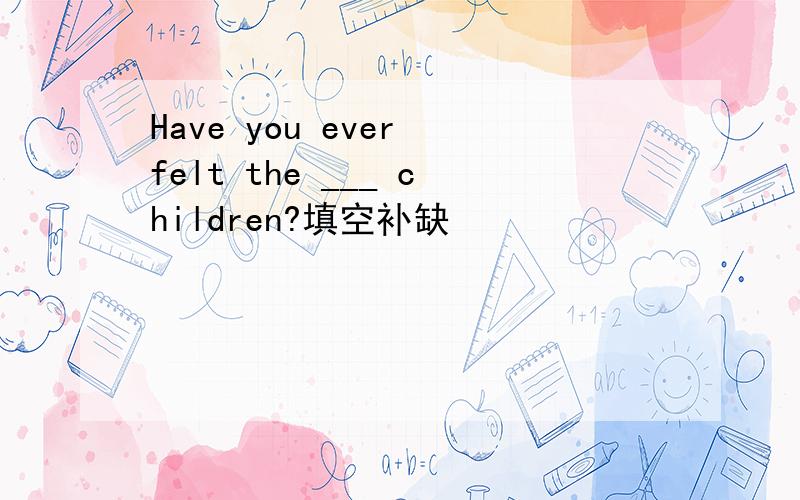 Have you ever felt the ___ children?填空补缺