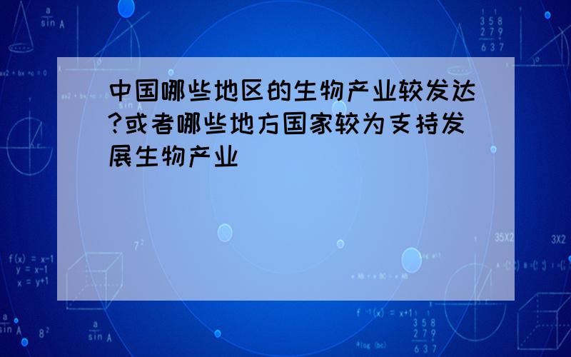 中国哪些地区的生物产业较发达?或者哪些地方国家较为支持发展生物产业