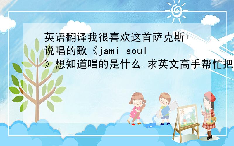 英语翻译我很喜欢这首萨克斯+说唱的歌《jami soul》想知道唱的是什么.求英文高手帮忙把英文歌词写出来,再准确的翻译成中文!