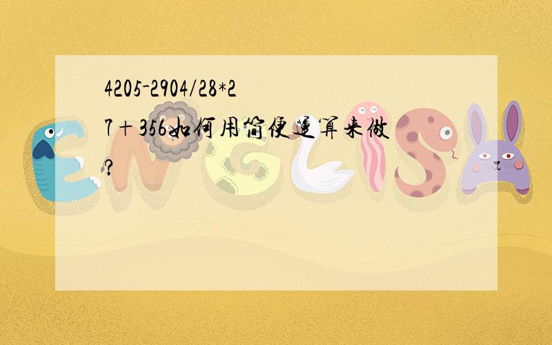 4205-2904/28*27+356如何用简便运算来做?