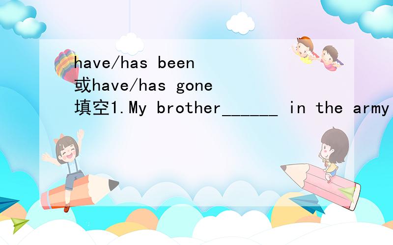 have/has been 或have/has gone填空1.My brother______ in the army for nearly three years.2.They______（never） to Yao'an.3.Miss Green________in Beijing since 1997.4.Lucy_______(always)a good student.5.A:Where______Mary_______?B:I think she_______t