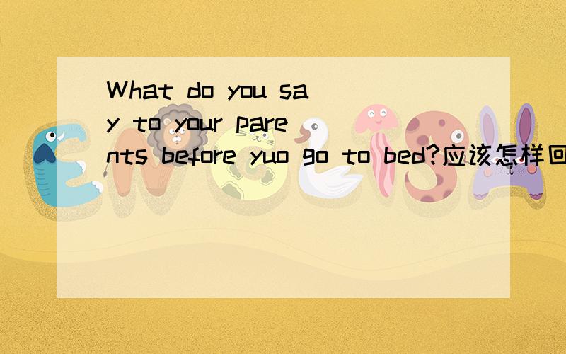 What do you say to your parents before yuo go to bed?应该怎样回答?