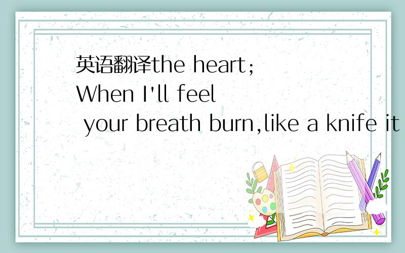 英语翻译the heart；When I'll feel your breath burn,like a knife it will cut shame；When I'll feel your body tighten me my soul will fly like a bird；Every beat is beating in my heart will make my soul fly like a bird；Every beat is beating；