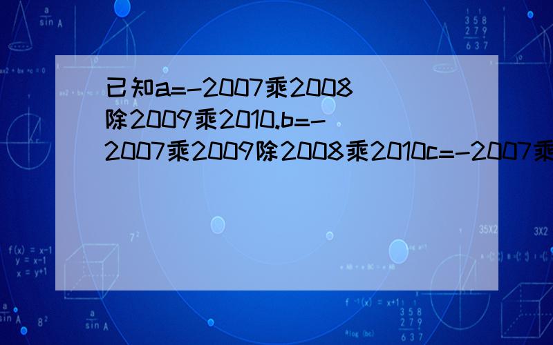 已知a=-2007乘2008除2009乘2010.b=-2007乘2009除2008乘2010c=-2007乘2010除2008乘2009.试比较abc大小.c=-2007乘2010除2007乘2010