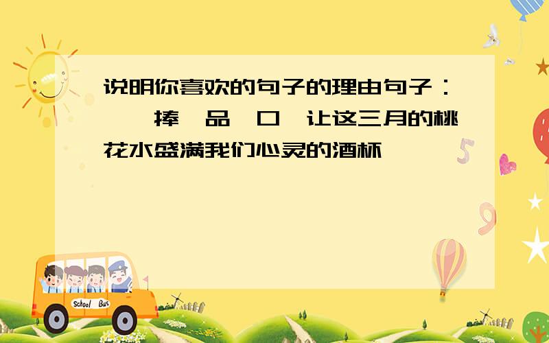 说明你喜欢的句子的理由句子：掬一捧,品一口,让这三月的桃花水盛满我们心灵的酒杯