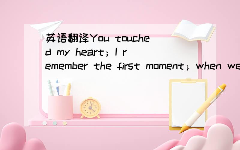 英语翻译You touched my heart；I remember the first moment；when we saw each other from afar；I'm yours and I will stay yours；I will learn with you when to shut up；My life passes expecting a guest like you；You understand me；You're beaut