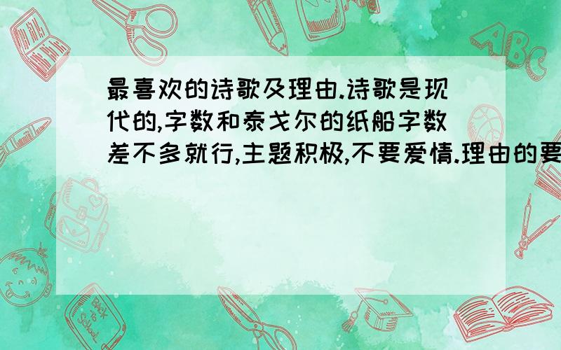 最喜欢的诗歌及理由.诗歌是现代的,字数和泰戈尔的纸船字数差不多就行,主题积极,不要爱情.理由的要求是100字左右,网上的理由太少了.最好有点文采,冰心的.说错啦,不是泰戈尔的