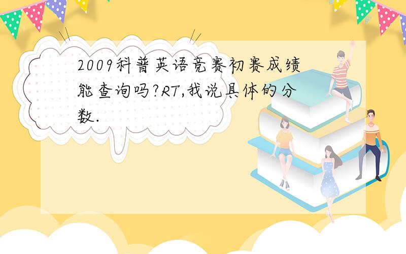 2009科普英语竞赛初赛成绩能查询吗?RT,我说具体的分数.