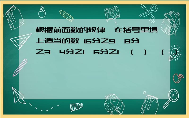 根据前面数的规律,在括号里填上适当的数 16分之9,8分之3,4分之1,6分之1,（ ）,（ ）