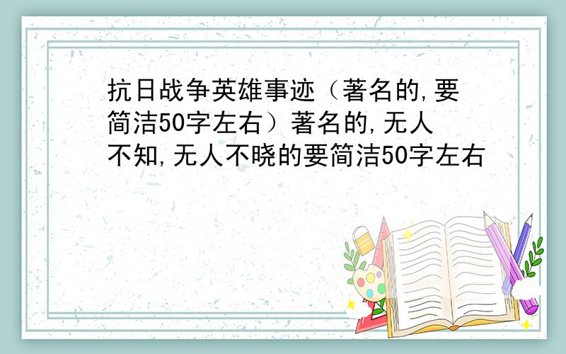 抗日战争英雄事迹（著名的,要简洁50字左右）著名的,无人不知,无人不晓的要简洁50字左右