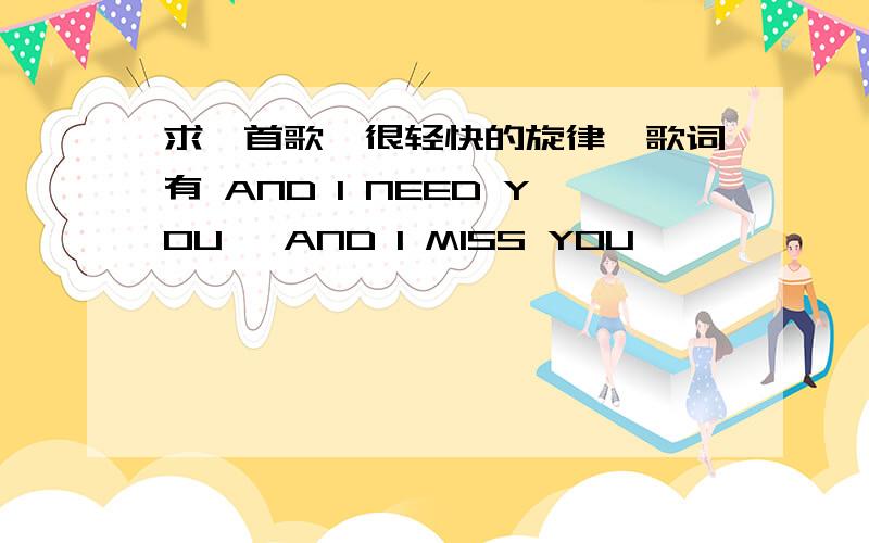 求一首歌,很轻快的旋律,歌词有 AND I NEED YOU, AND I MISS YOU