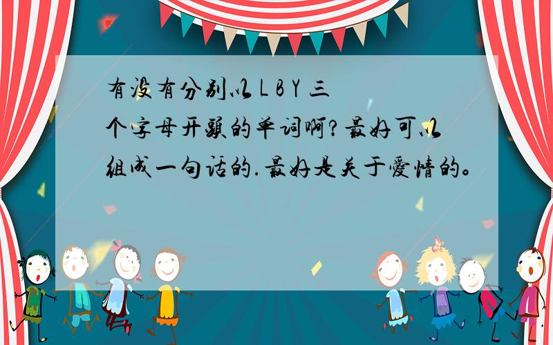 有没有分别以 L B Y 三个字母开头的单词啊?最好可以组成一句话的.最好是关于爱情的。