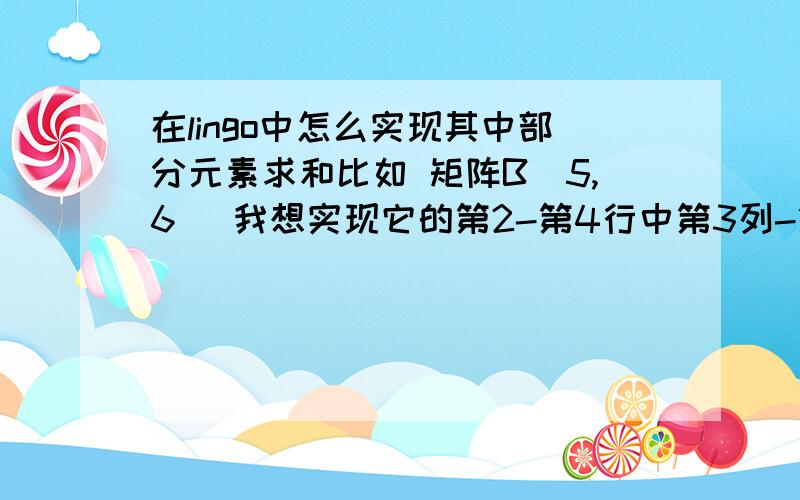 在lingo中怎么实现其中部分元素求和比如 矩阵B(5,6) 我想实现它的第2-第4行中第3列-第5列各元素的累加!