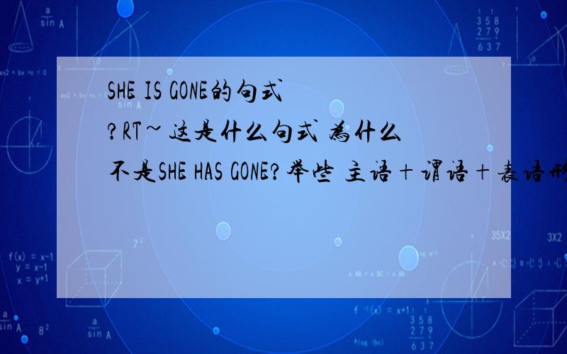 SHE IS GONE的句式?RT~这是什么句式 为什么不是SHE HAS GONE?举些 主语+谓语+表语形容词 的例子好么？