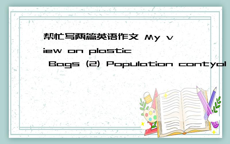 帮忙写两篇英语作文 My view on plastic Bags (2) Population contyol