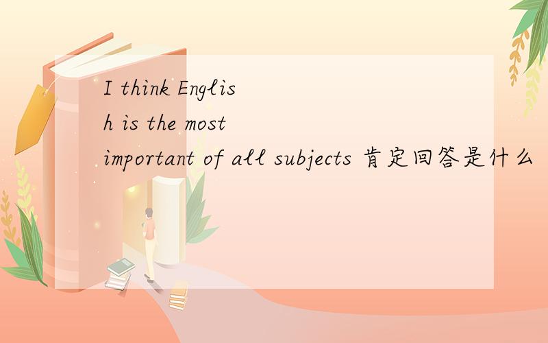 I think English is the most important of all subjects 肯定回答是什么