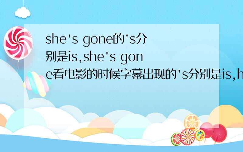 she's gone的's分别是is,she's gone看电影的时候字幕出现的's分别是is,has时she is goneshe has gone两种状态时句子是什么意思,一般在什么情况下用