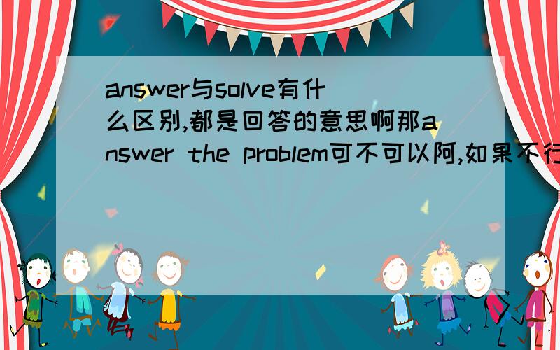 answer与solve有什么区别,都是回答的意思啊那answer the problem可不可以阿,如果不行，请说下为什么，