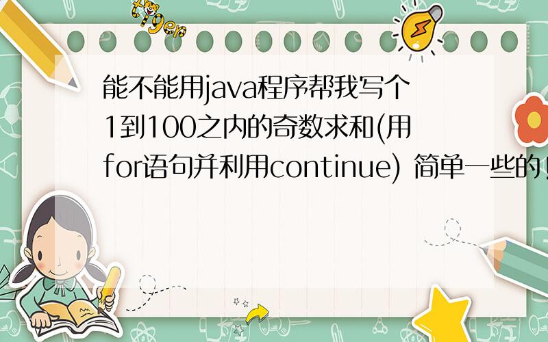 能不能用java程序帮我写个1到100之内的奇数求和(用for语句并利用continue) 简单一些的!容易懂的!谢谢啊能不能写的具体一点啊!谢谢啊!