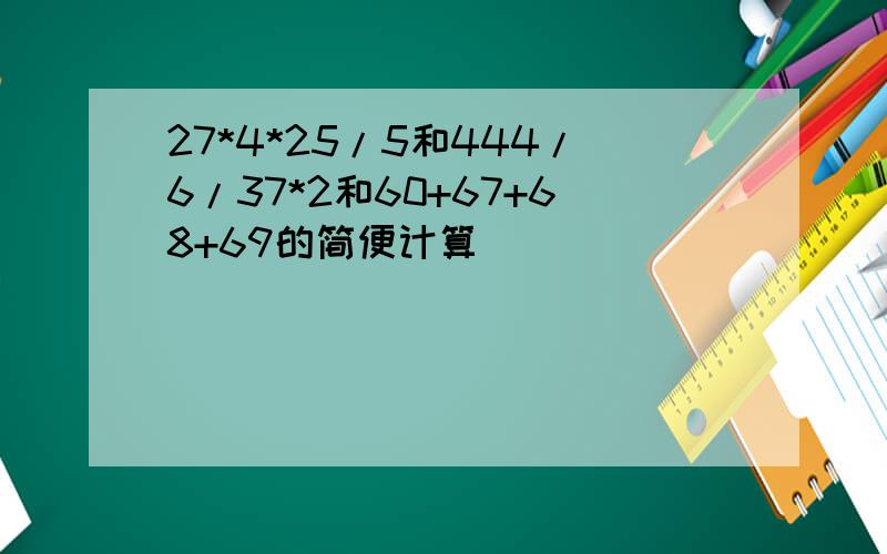 27*4*25/5和444/6/37*2和60+67+68+69的简便计算