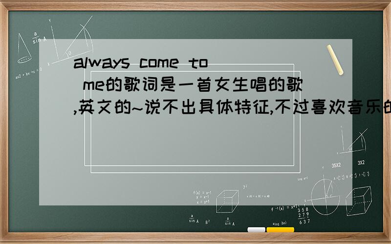 always come to me的歌词是一首女生唱的歌,英文的~说不出具体特征,不过喜欢音乐的人应该是听过的~