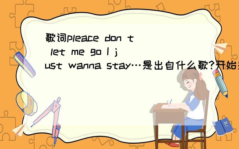 歌词pleace don t let me go I just wanna stay…是出自什么歌?开始是什么“I can finger out……,I ……,tell me and my mistaken……,pleace don't let me go ,I just wanna stay ,do you fell my heart ……”