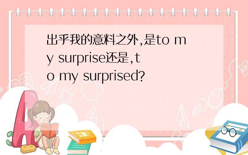 出乎我的意料之外,是to my surprise还是,to my surprised?