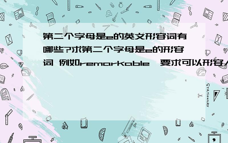 第二个字母是e的英文形容词有哪些?求第二个字母是e的形容词 例如remarkable,要求可以形容人,要是褒义词还有第二个字母是v的形容词条件也是形容人及褒义词