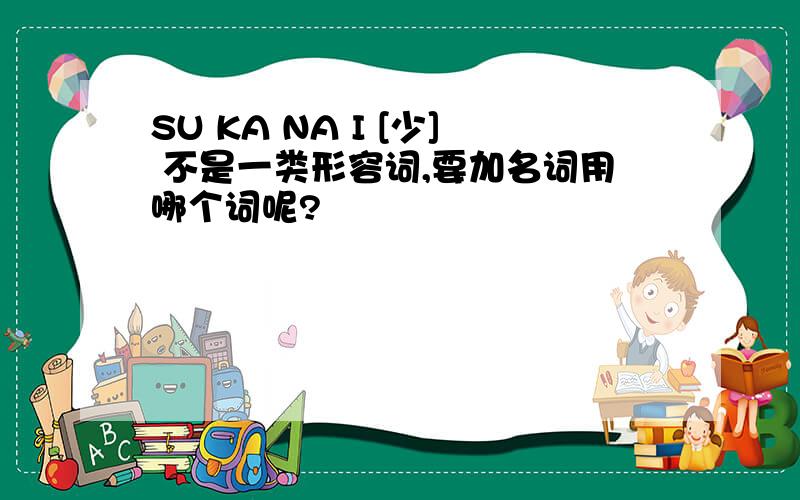 SU KA NA I [少] 不是一类形容词,要加名词用哪个词呢?