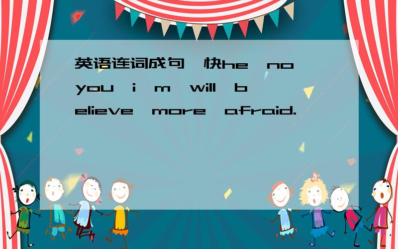 英语连词成句,快he,no,you,i'm,will,believe,more,afraid.