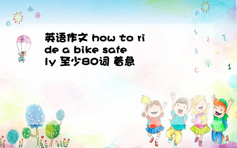 英语作文 how to ride a bike safely 至少80词 着急