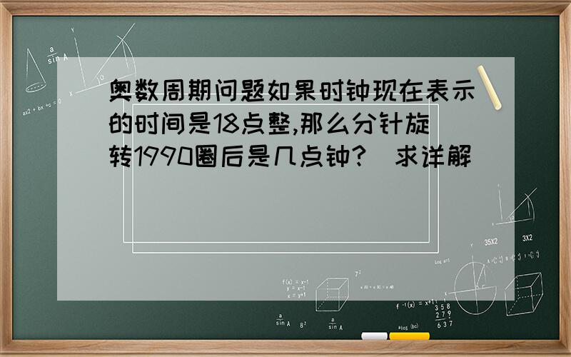 奥数周期问题如果时钟现在表示的时间是18点整,那么分针旋转1990圈后是几点钟?(求详解)