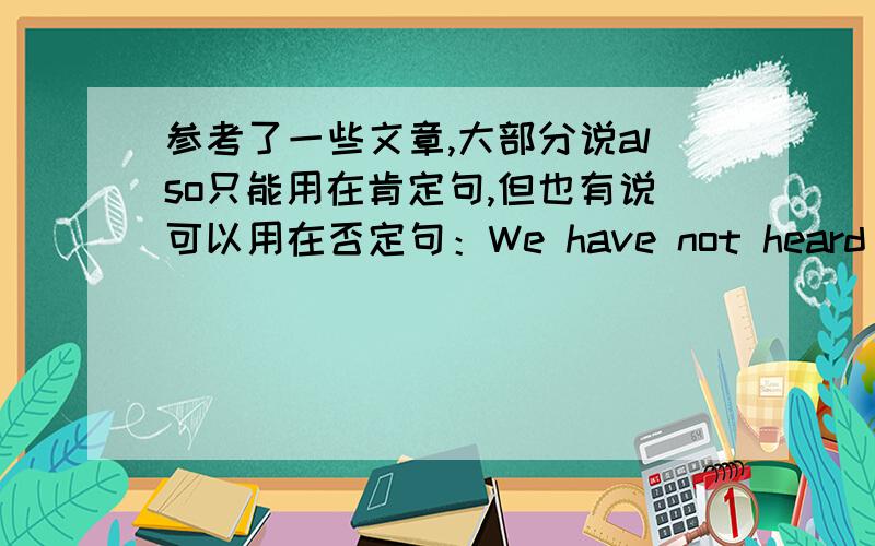 参考了一些文章,大部分说also只能用在肯定句,但也有说可以用在否定句：We have not heard such a thing．Also,we have never seen such a scene．我们没有听见过这种事情,我们也从来没有见过这种场面.究竟al