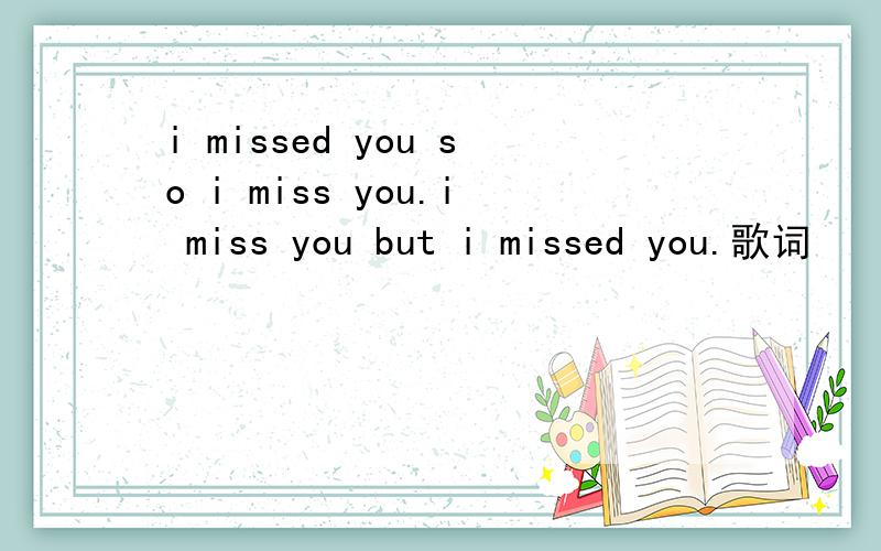 i missed you so i miss you.i miss you but i missed you.歌词