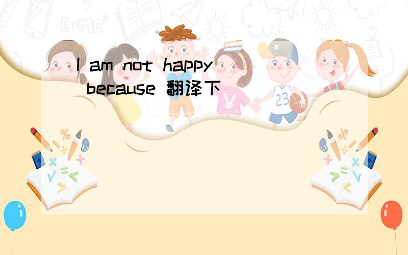 I am not happy because 翻译下