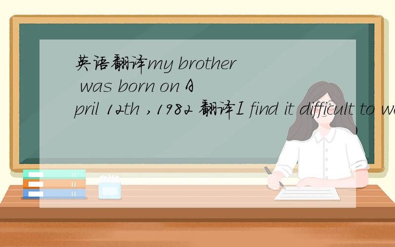 英语翻译my brother was born on April 12th ,1982 翻译I find it difficult to work out the problem翻译I’ve never seen such an interesting football match before翻译第一题打错了,有从新打得,在下面因为我在写作业,有不会的