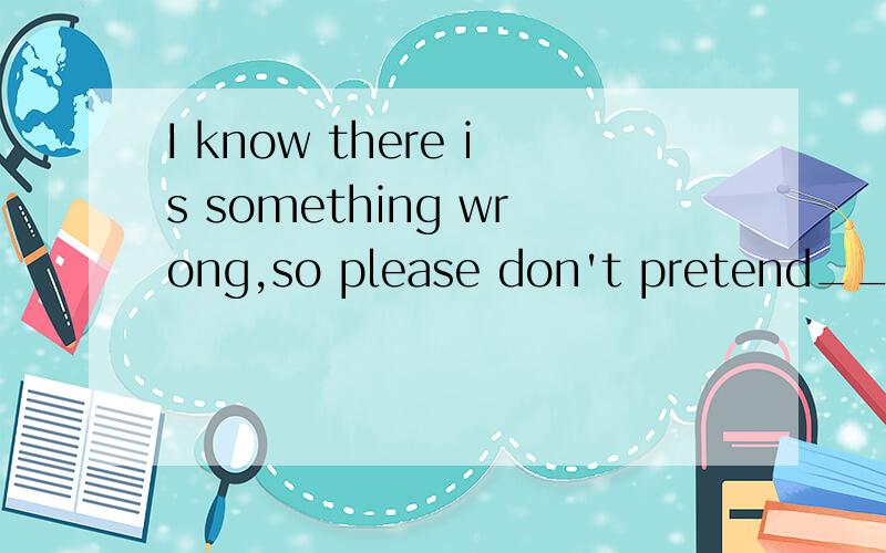 I know there is something wrong,so please don't pretend______.A there isn'tB having nothingC knowing nothingD not to know nothing